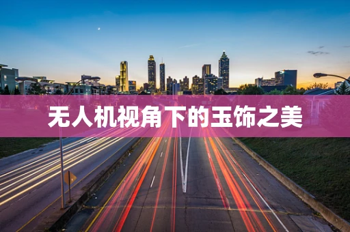 无人机视角下的玉饰之美
