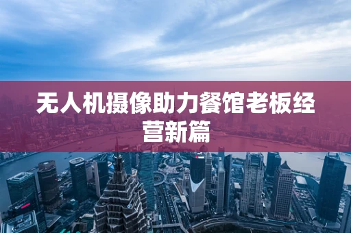 无人机摄像助力餐馆老板经营新篇