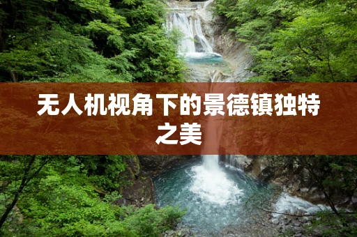无人机视角下的景德镇独特之美