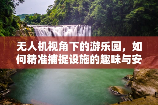 无人机视角下的游乐园，如何精准捕捉设施的趣味与安全？