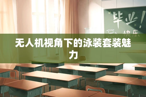 无人机视角下的泳装套装魅力