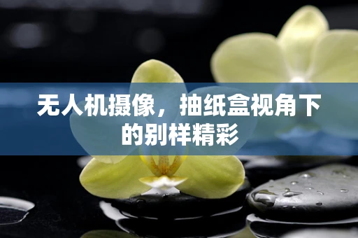 无人机摄像，抽纸盒视角下的别样精彩