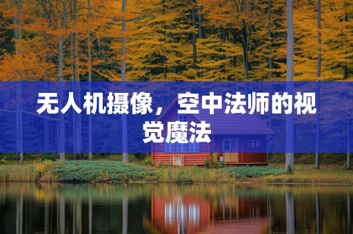 无人机摄像，空中法师的视觉魔法