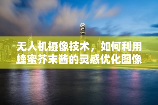 无人机摄像技术，如何利用蜂蜜芥末酱的灵感优化图像处理算法？