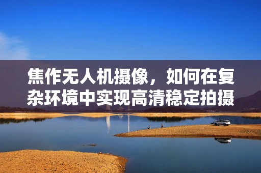 焦作无人机摄像，如何在复杂环境中实现高清稳定拍摄？