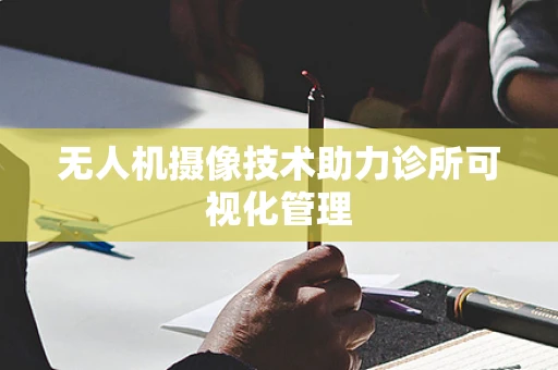 无人机摄像技术助力诊所可视化管理