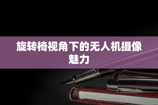 旋转椅视角下的无人机摄像魅力