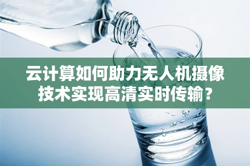 云计算如何助力无人机摄像技术实现高清实时传输？