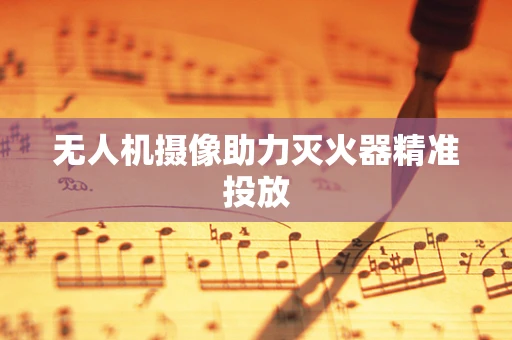 无人机摄像助力灭火器精准投放