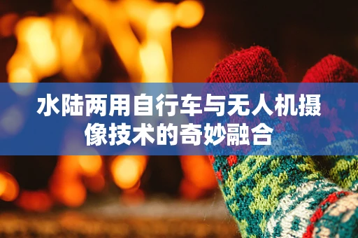 水陆两用自行车与无人机摄像技术的奇妙融合