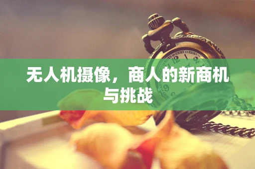 无人机摄像，商人的新商机与挑战