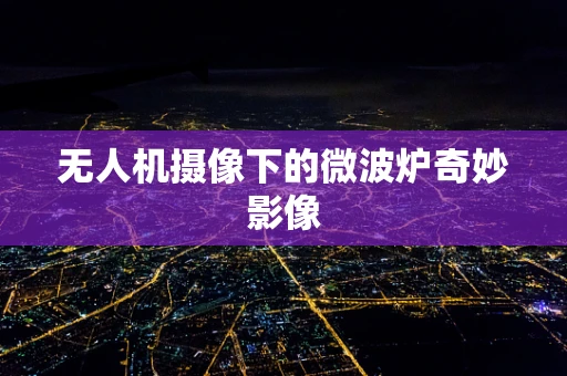 无人机摄像下的微波炉奇妙影像