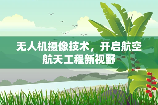 无人机摄像技术，开启航空航天工程新视野