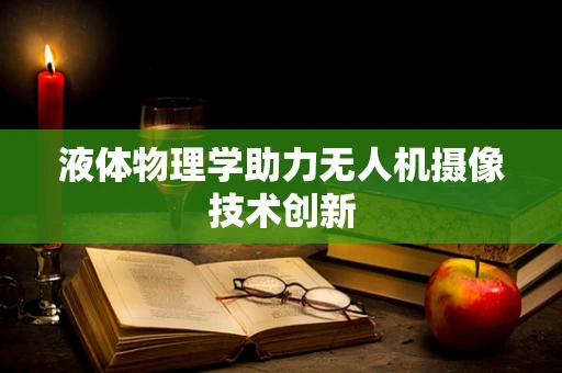 液体物理学助力无人机摄像技术创新