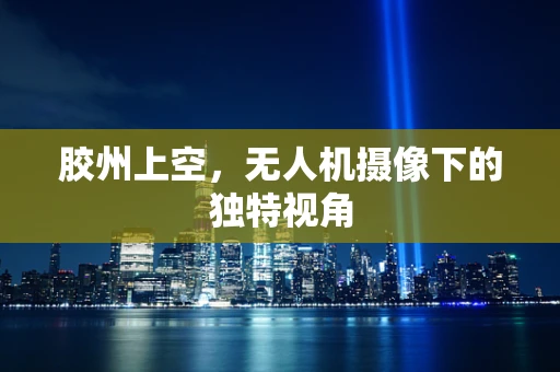 胶州上空，无人机摄像下的独特视角