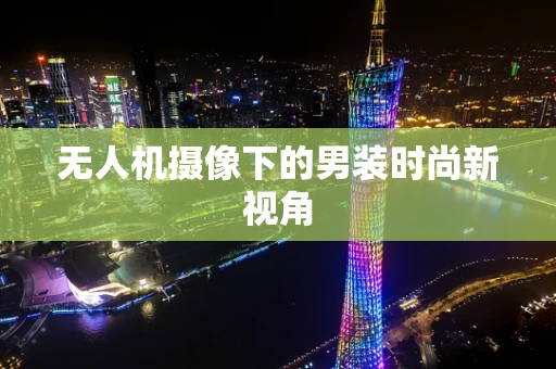 无人机摄像下的男装时尚新视角