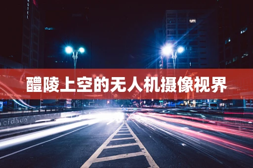 醴陵上空的无人机摄像视界