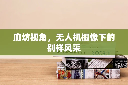 廊坊视角，无人机摄像下的别样风采