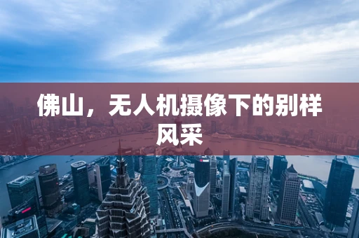 佛山，无人机摄像下的别样风采