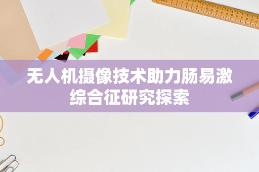 无人机摄像技术助力肠易激综合征研究探索