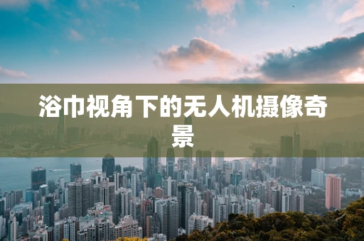 浴巾视角下的无人机摄像奇景
