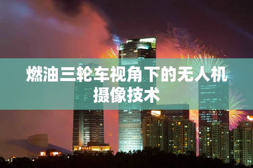 燃油三轮车视角下的无人机摄像技术