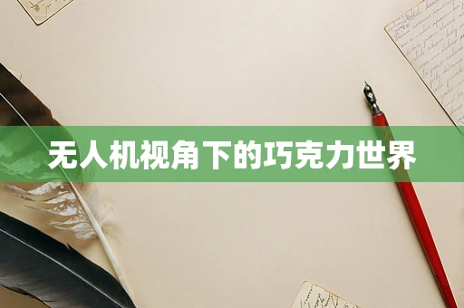 无人机视角下的巧克力世界