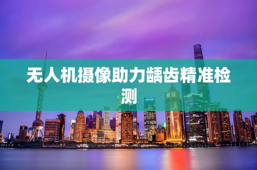 无人机摄像助力龋齿精准检测
