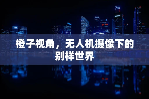 橙子视角，无人机摄像下的别样世界