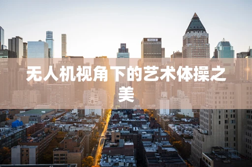 无人机视角下的艺术体操之美