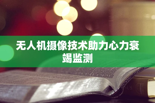 无人机摄像技术助力心力衰竭监测