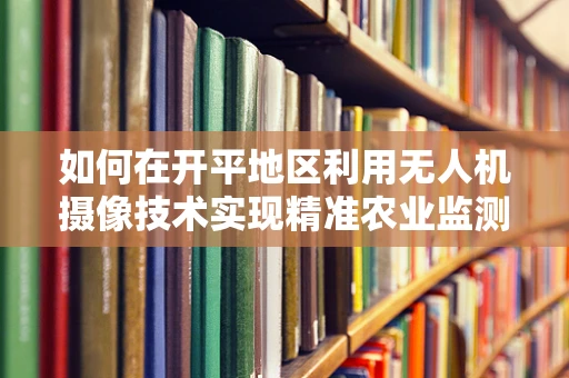 如何在开平地区利用无人机摄像技术实现精准农业监测？