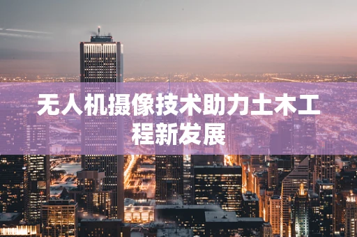 无人机摄像技术助力土木工程新发展