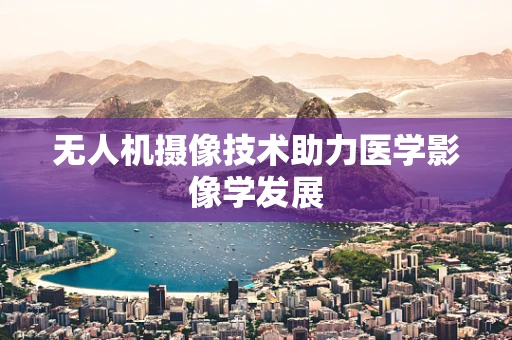 无人机摄像技术助力医学影像学发展