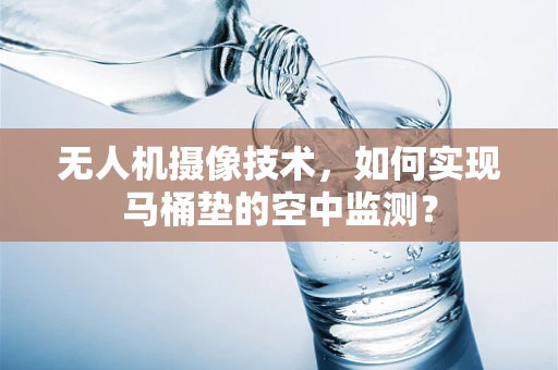 无人机摄像技术，如何实现马桶垫的空中监测？