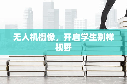 无人机摄像，开启学生别样视野