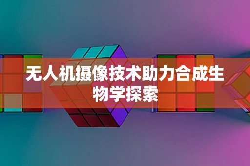 无人机摄像技术助力合成生物学探索