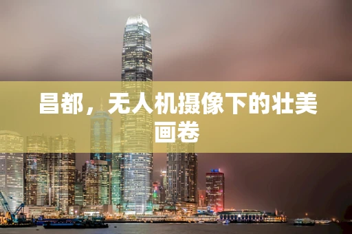 昌都，无人机摄像下的壮美画卷