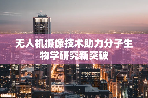 无人机摄像技术助力分子生物学研究新突破