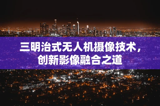 三明治式无人机摄像技术，创新影像融合之道
