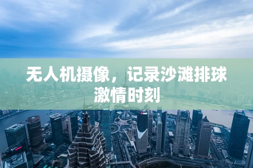 无人机摄像，记录沙滩排球激情时刻