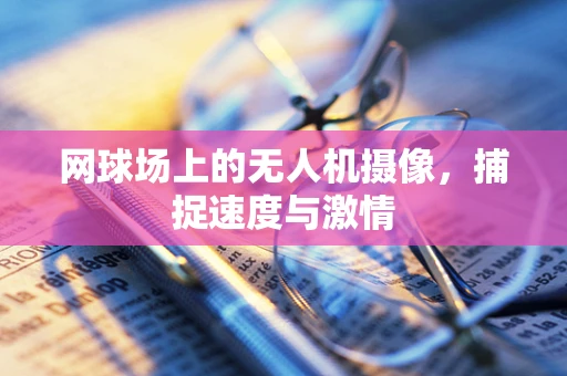 网球场上的无人机摄像，捕捉速度与激情