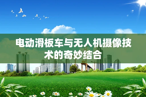 电动滑板车与无人机摄像技术的奇妙结合