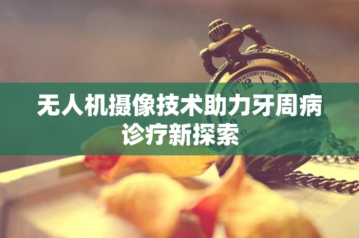 无人机摄像技术助力牙周病诊疗新探索