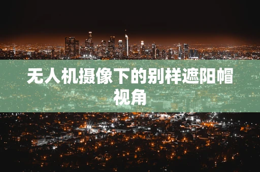 无人机摄像下的别样遮阳帽视角