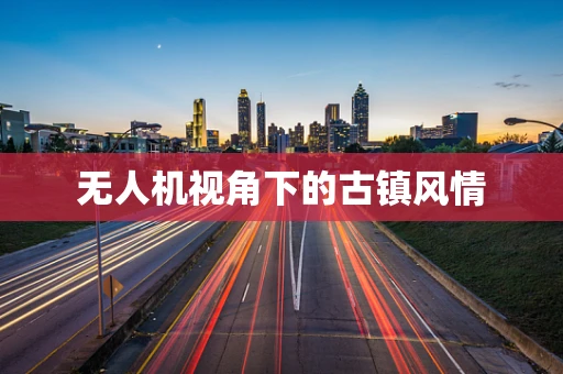 无人机视角下的古镇风情