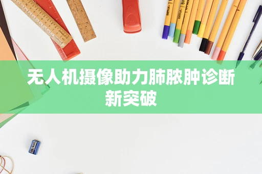 无人机摄像助力肺脓肿诊断新突破