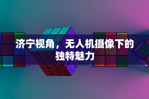 济宁视角，无人机摄像下的独特魅力