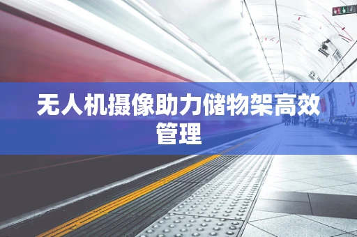 无人机摄像助力储物架高效管理