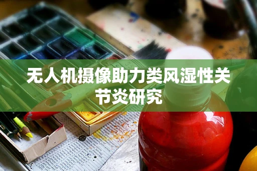 无人机摄像助力类风湿性关节炎研究